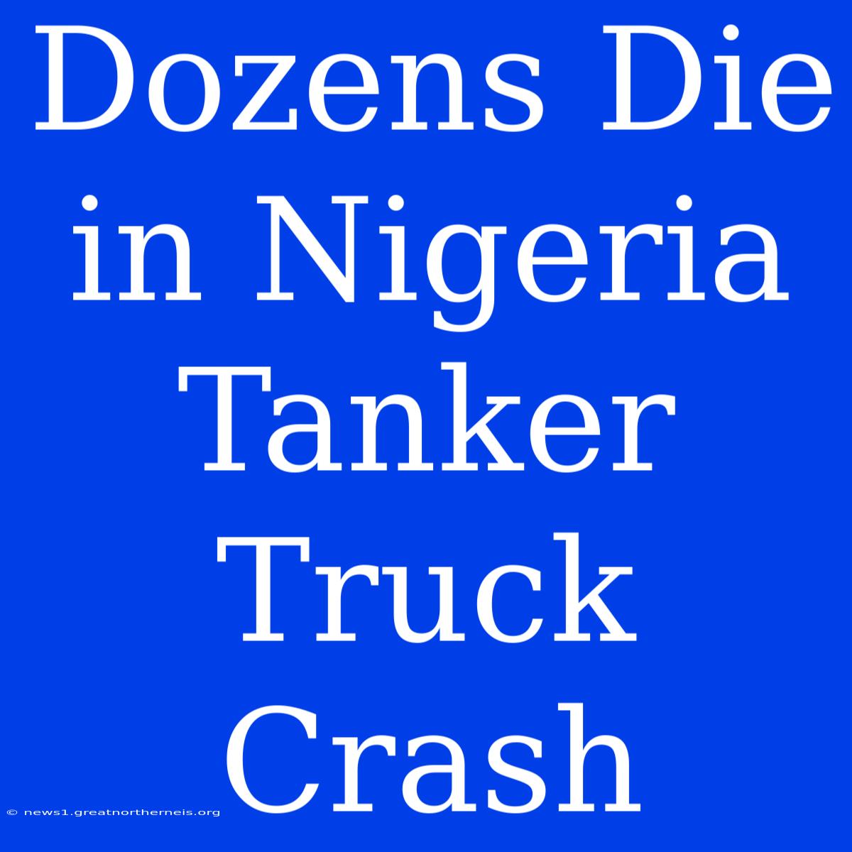 Dozens Die In Nigeria Tanker Truck Crash