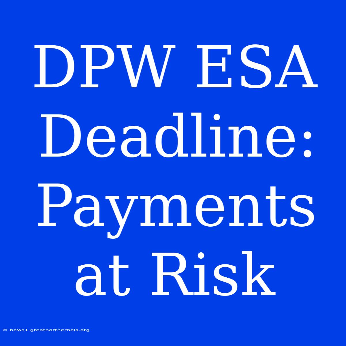 DPW ESA Deadline:  Payments At Risk