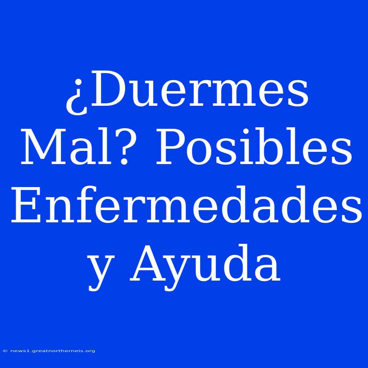 ¿Duermes Mal? Posibles Enfermedades Y Ayuda