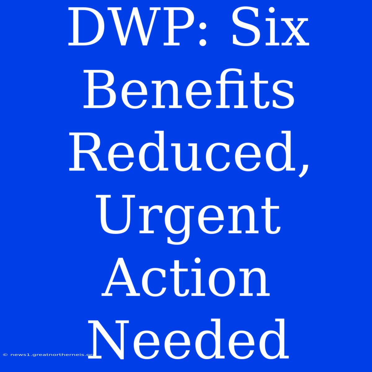 DWP: Six Benefits Reduced, Urgent Action Needed