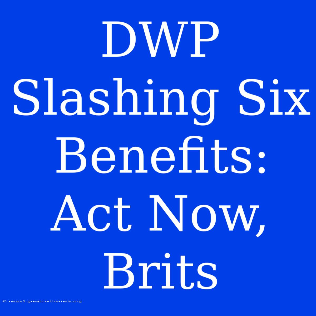 DWP Slashing Six Benefits: Act Now, Brits