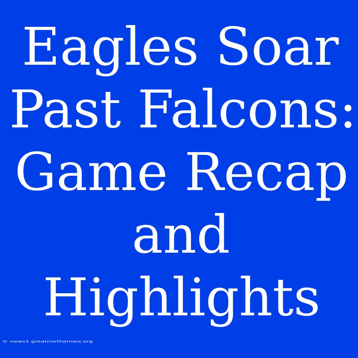 Eagles Soar Past Falcons: Game Recap And Highlights