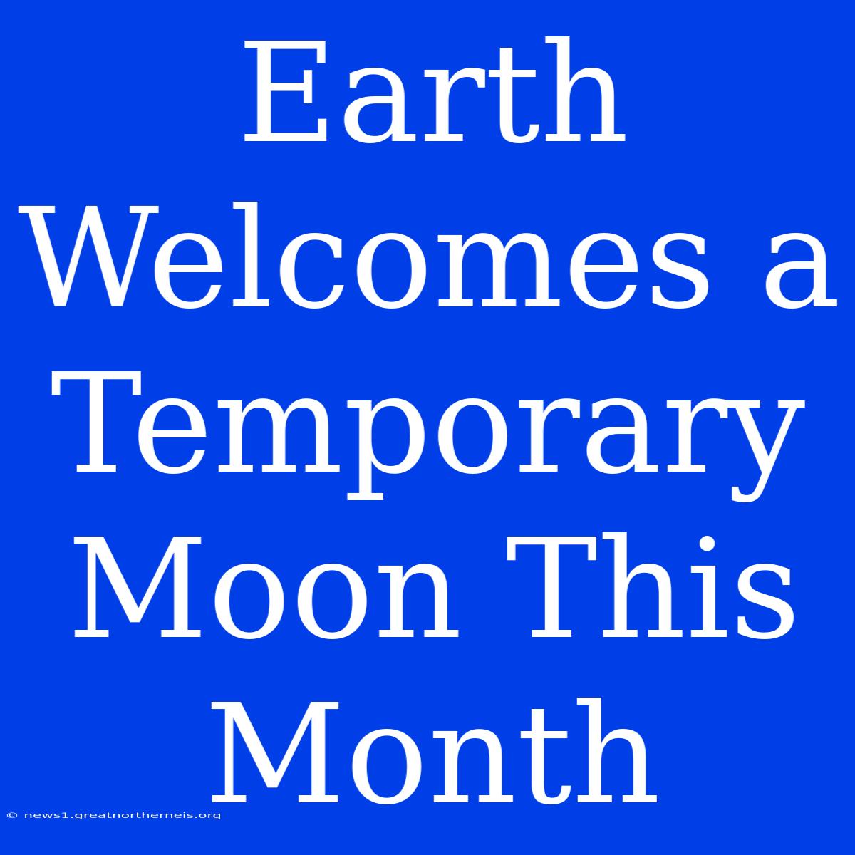 Earth Welcomes A Temporary Moon This Month