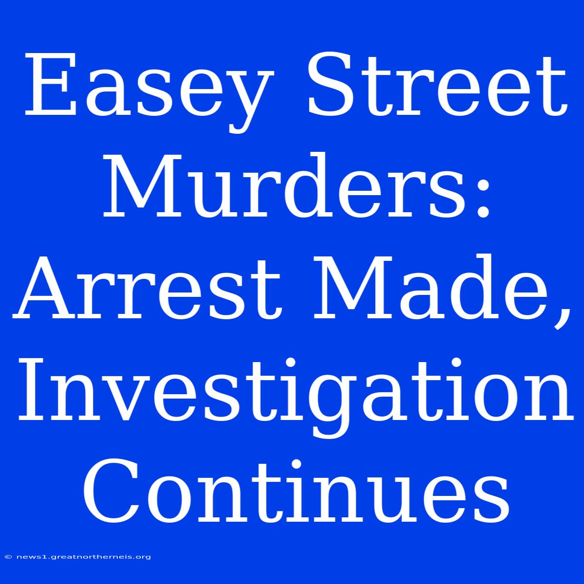 Easey Street Murders: Arrest Made, Investigation Continues