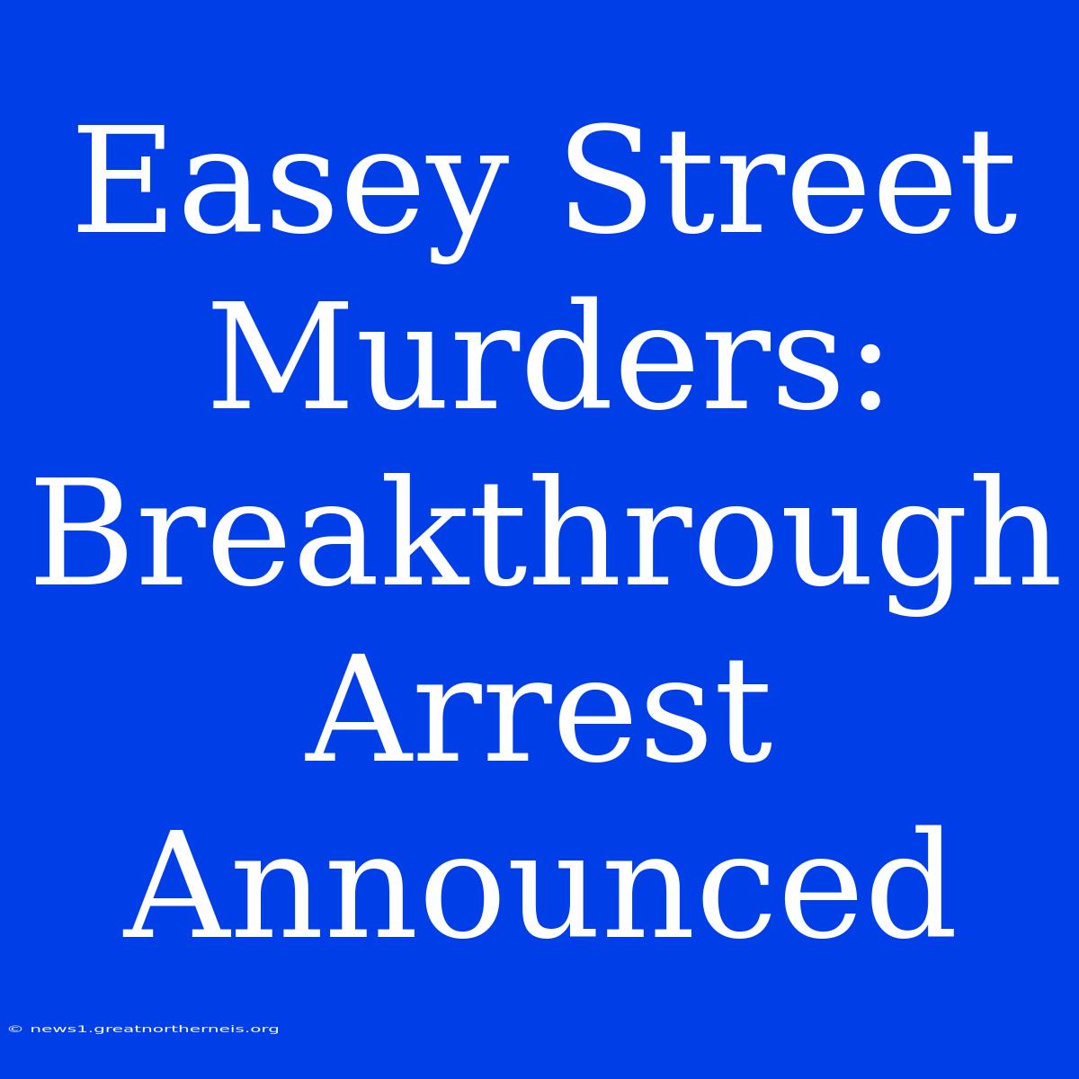 Easey Street Murders: Breakthrough Arrest Announced