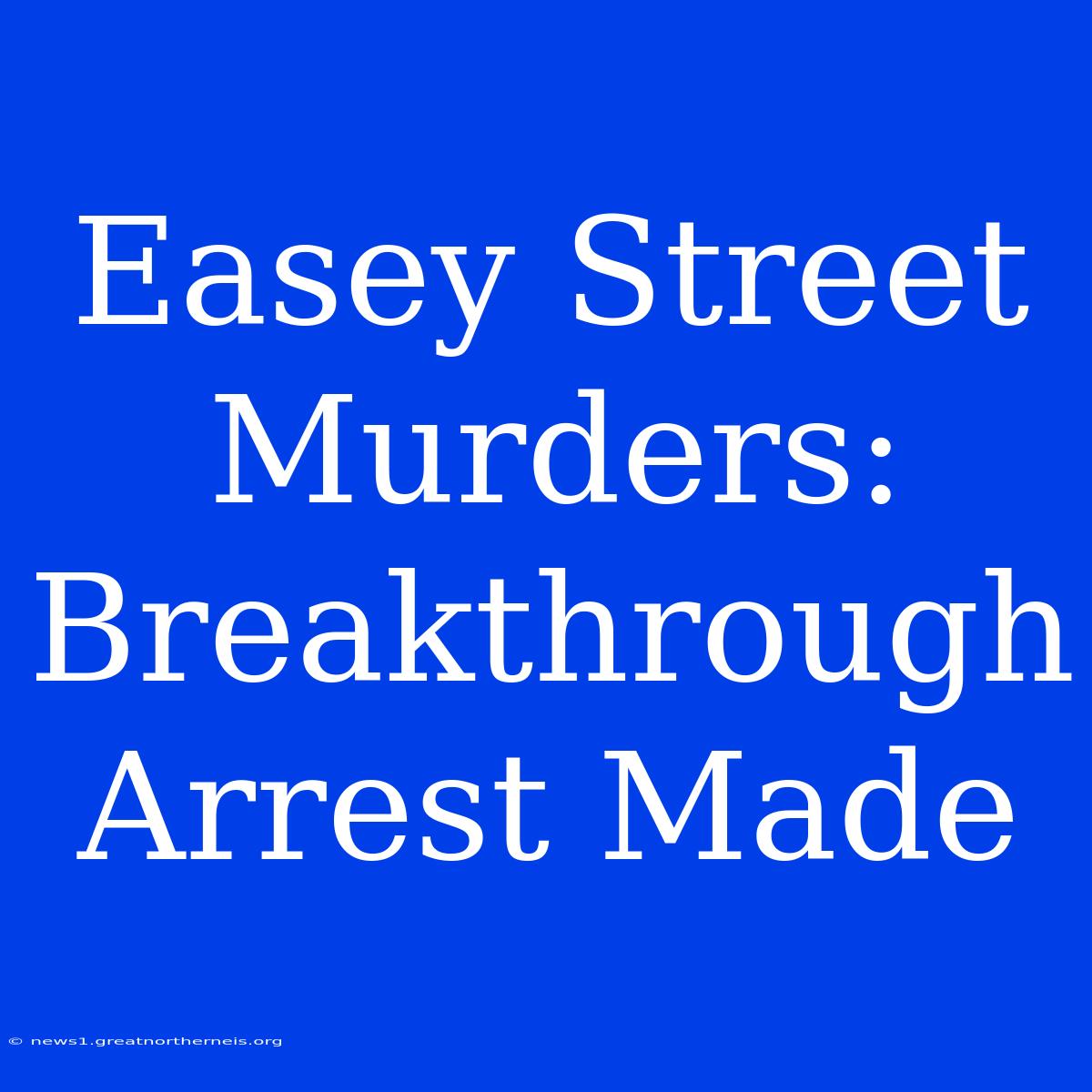 Easey Street Murders: Breakthrough Arrest Made