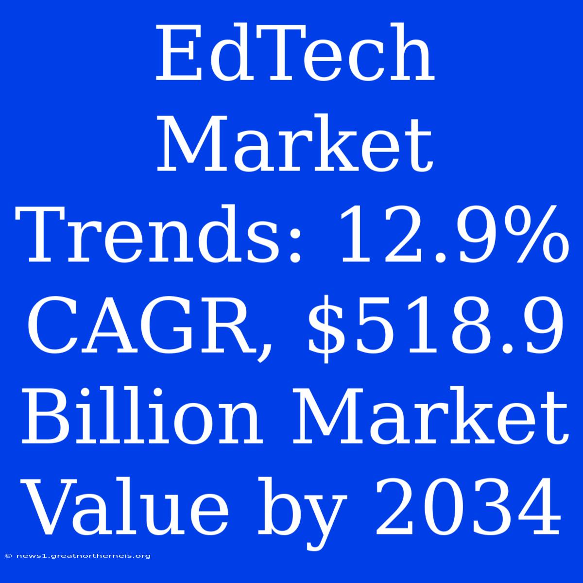 EdTech Market Trends: 12.9% CAGR, $518.9 Billion Market Value By 2034