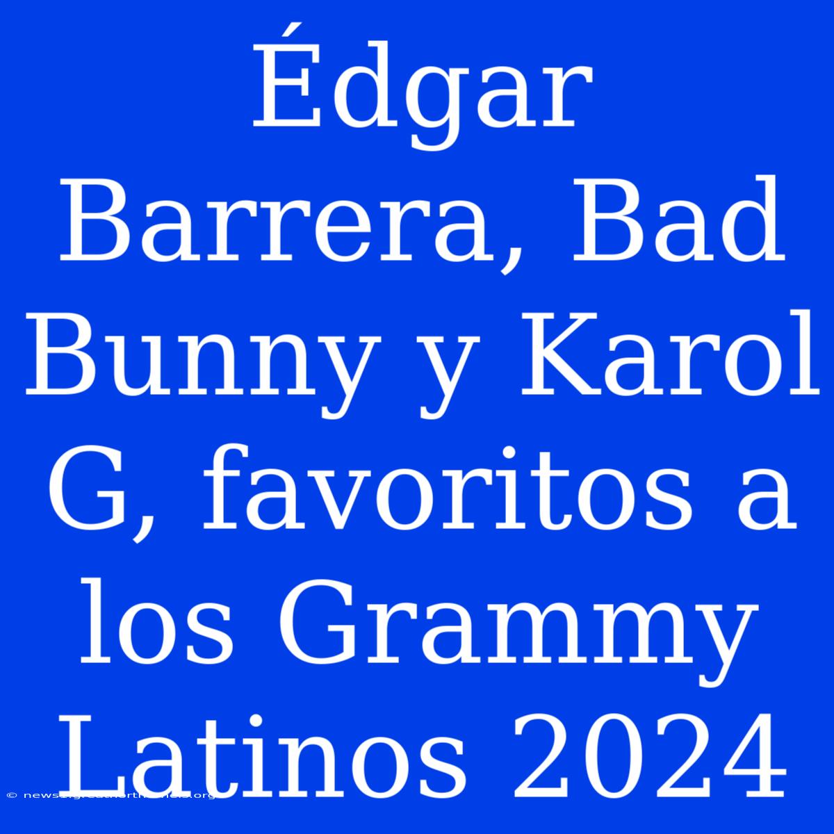 Édgar Barrera, Bad Bunny Y Karol G, Favoritos A Los Grammy Latinos 2024