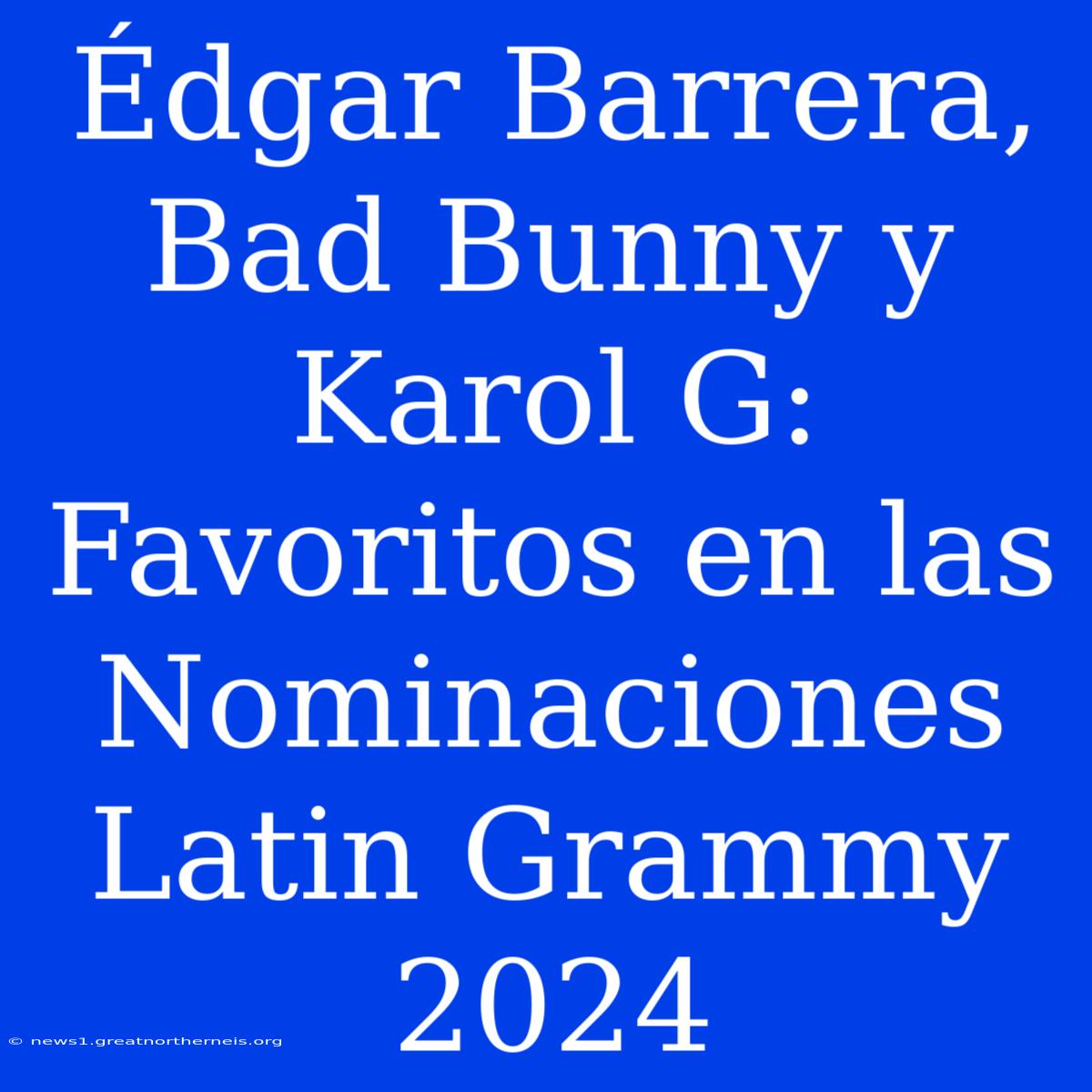 Édgar Barrera, Bad Bunny Y Karol G: Favoritos En Las Nominaciones Latin Grammy 2024