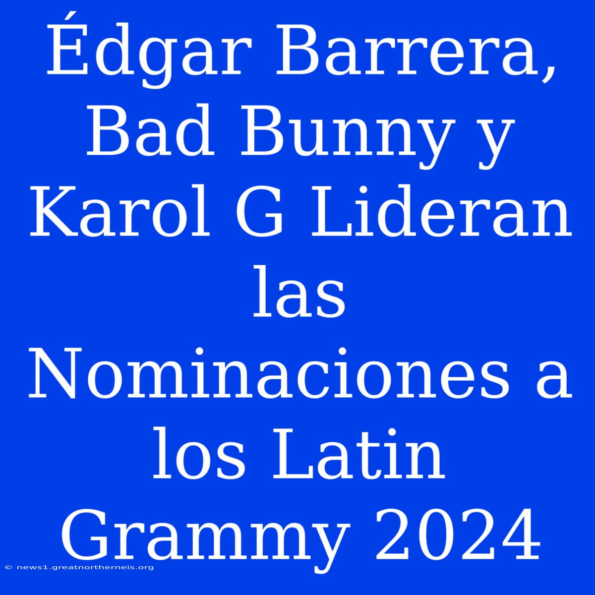 Édgar Barrera, Bad Bunny Y Karol G Lideran Las Nominaciones A Los Latin Grammy 2024