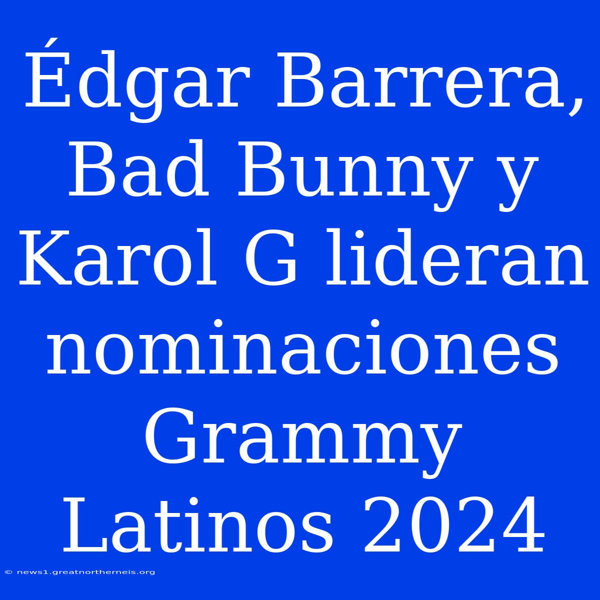 Édgar Barrera, Bad Bunny Y Karol G Lideran Nominaciones Grammy Latinos 2024