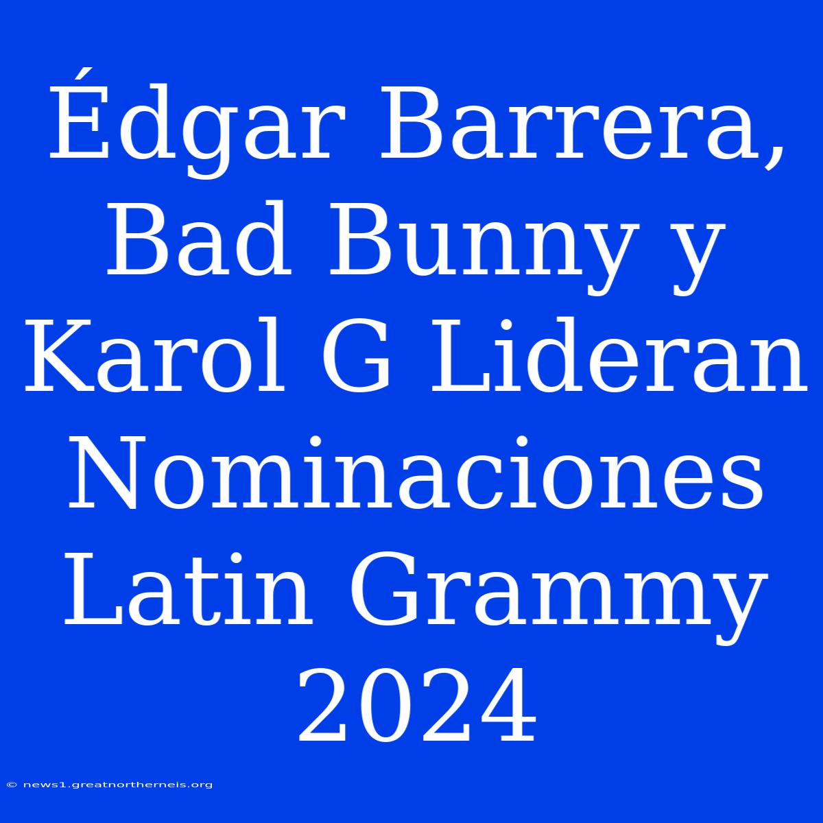 Édgar Barrera, Bad Bunny Y Karol G Lideran Nominaciones Latin Grammy 2024