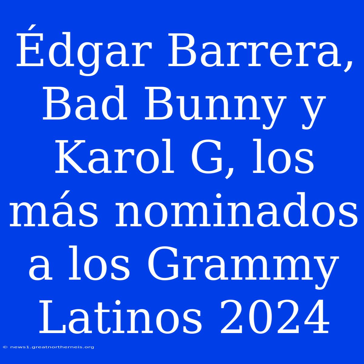 Édgar Barrera, Bad Bunny Y Karol G, Los Más Nominados A Los Grammy Latinos 2024