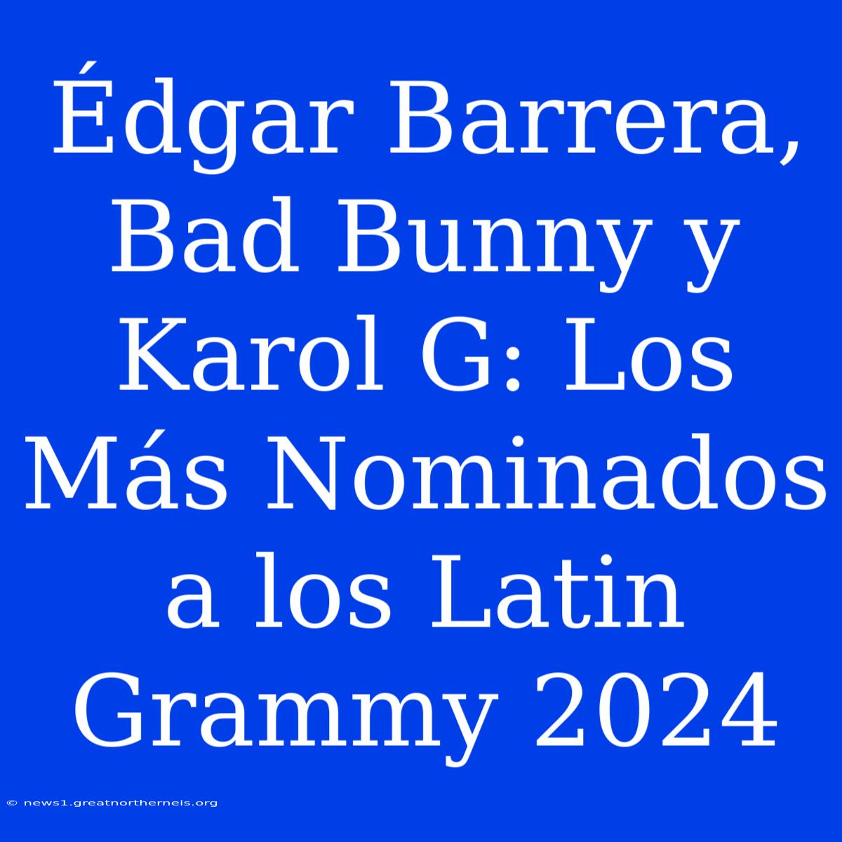 Édgar Barrera, Bad Bunny Y Karol G: Los Más Nominados A Los Latin Grammy 2024