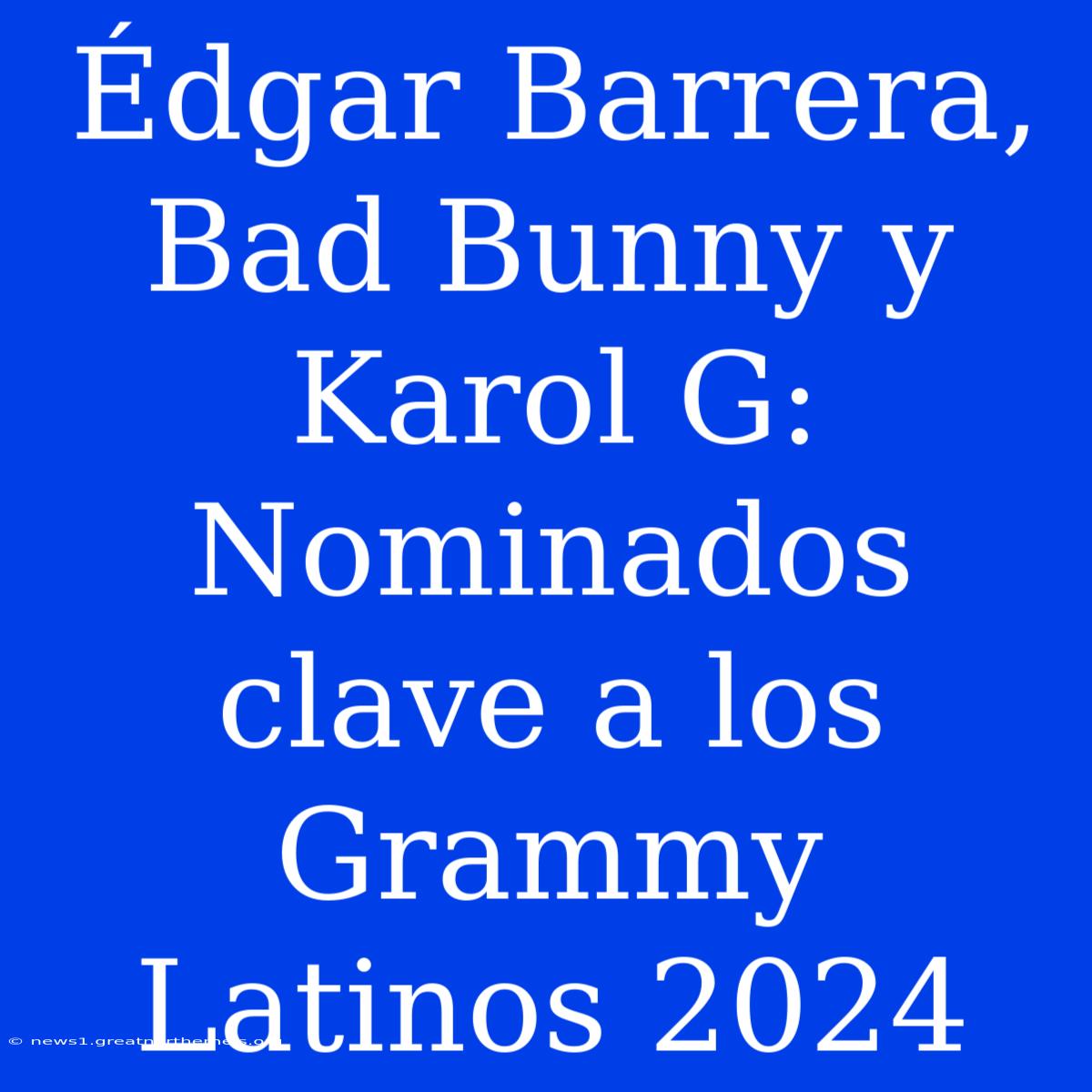 Édgar Barrera, Bad Bunny Y Karol G: Nominados Clave A Los Grammy Latinos 2024