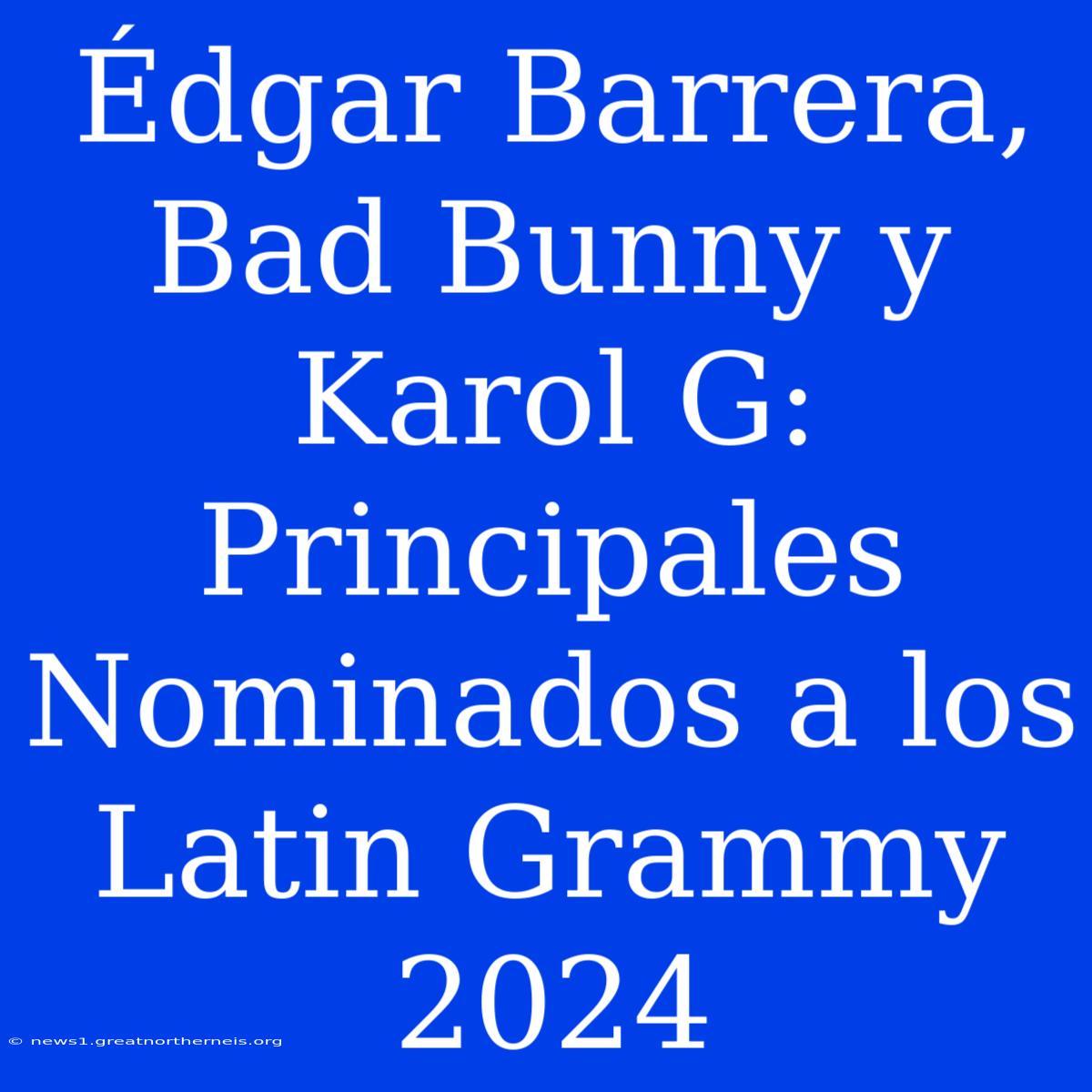 Édgar Barrera, Bad Bunny Y Karol G: Principales Nominados A Los Latin Grammy 2024