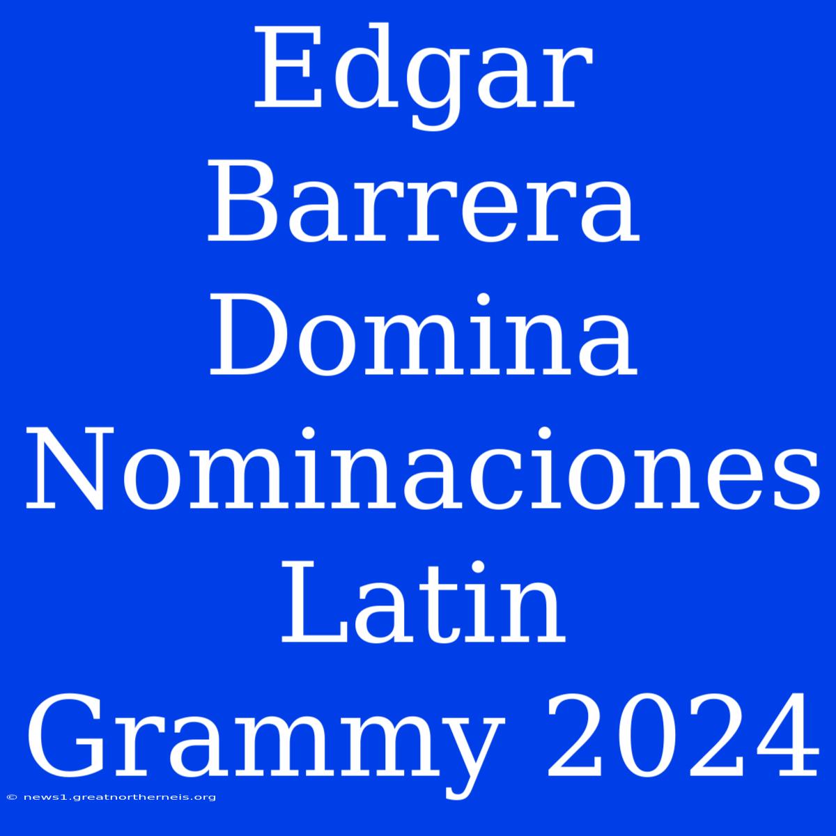 Edgar Barrera Domina Nominaciones Latin Grammy 2024