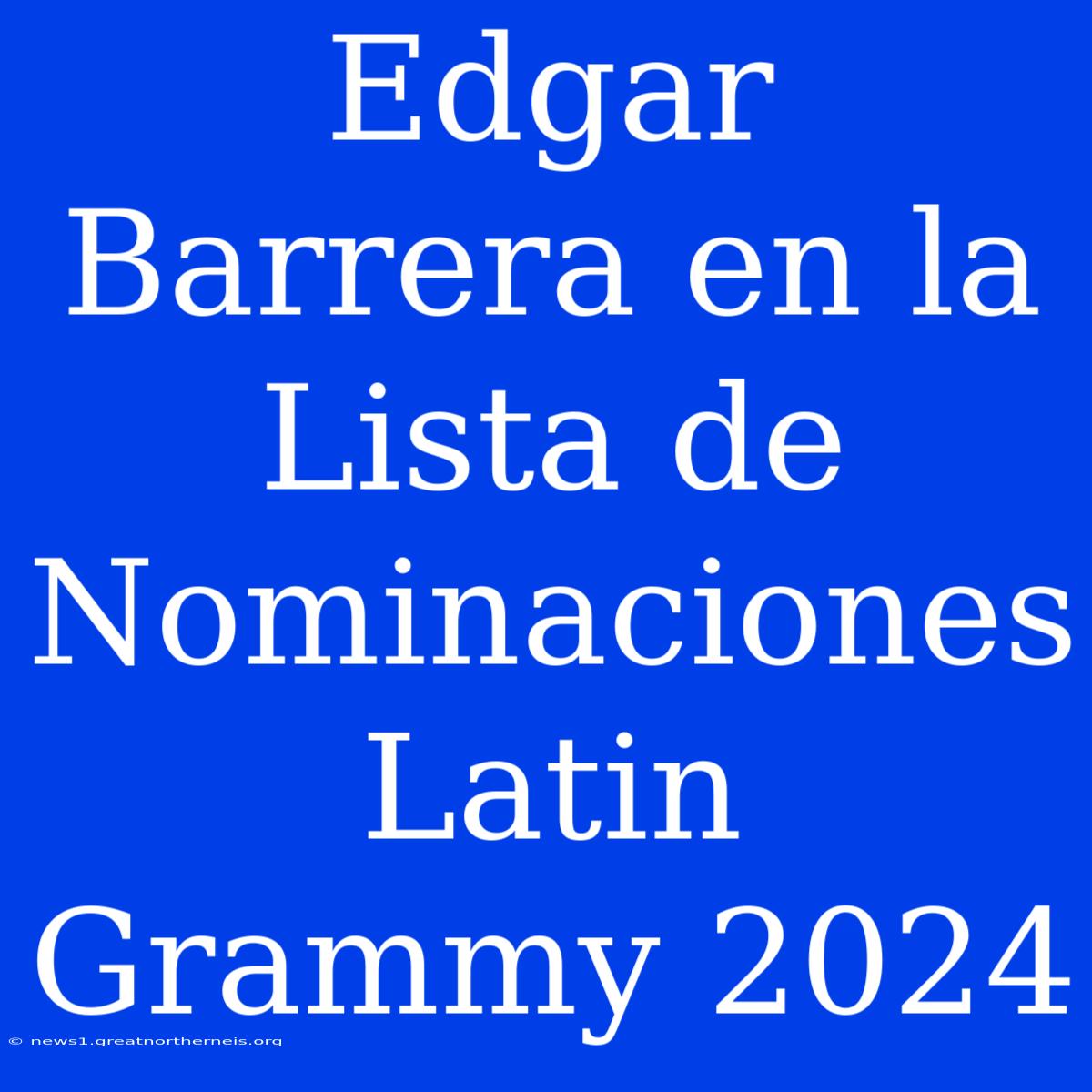 Edgar Barrera En La Lista De Nominaciones Latin Grammy 2024