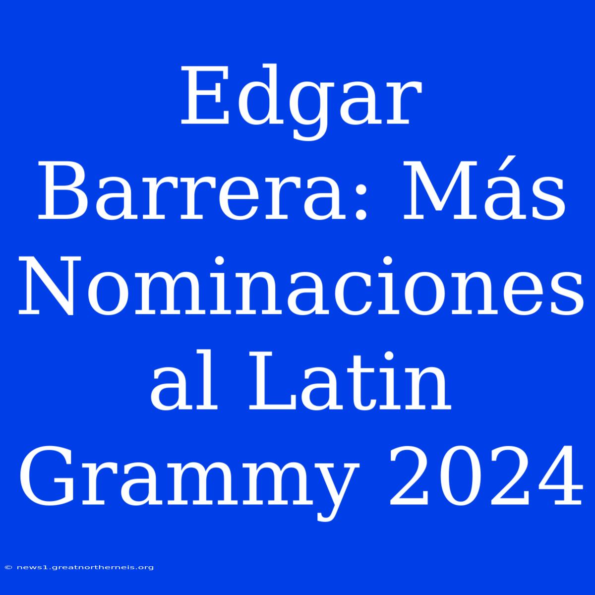 Edgar Barrera: Más Nominaciones Al Latin Grammy 2024