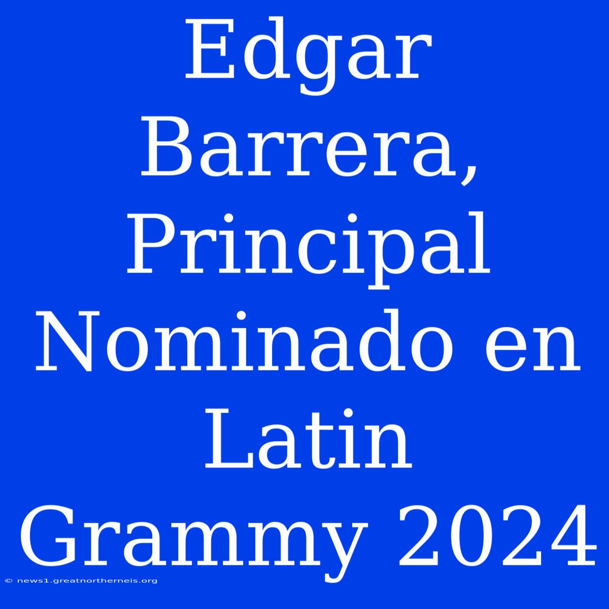 Edgar Barrera, Principal Nominado En Latin Grammy 2024