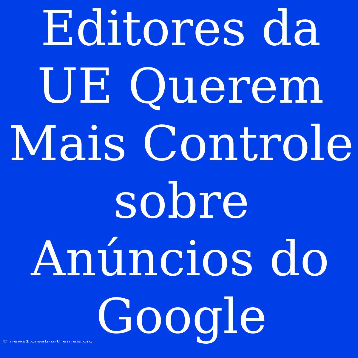 Editores Da UE Querem Mais Controle Sobre Anúncios Do Google