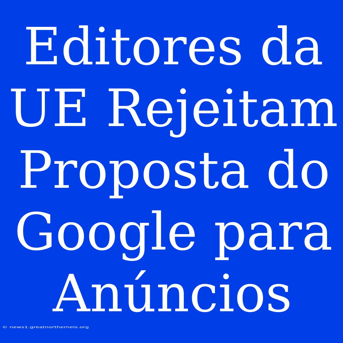 Editores Da UE Rejeitam Proposta Do Google Para Anúncios