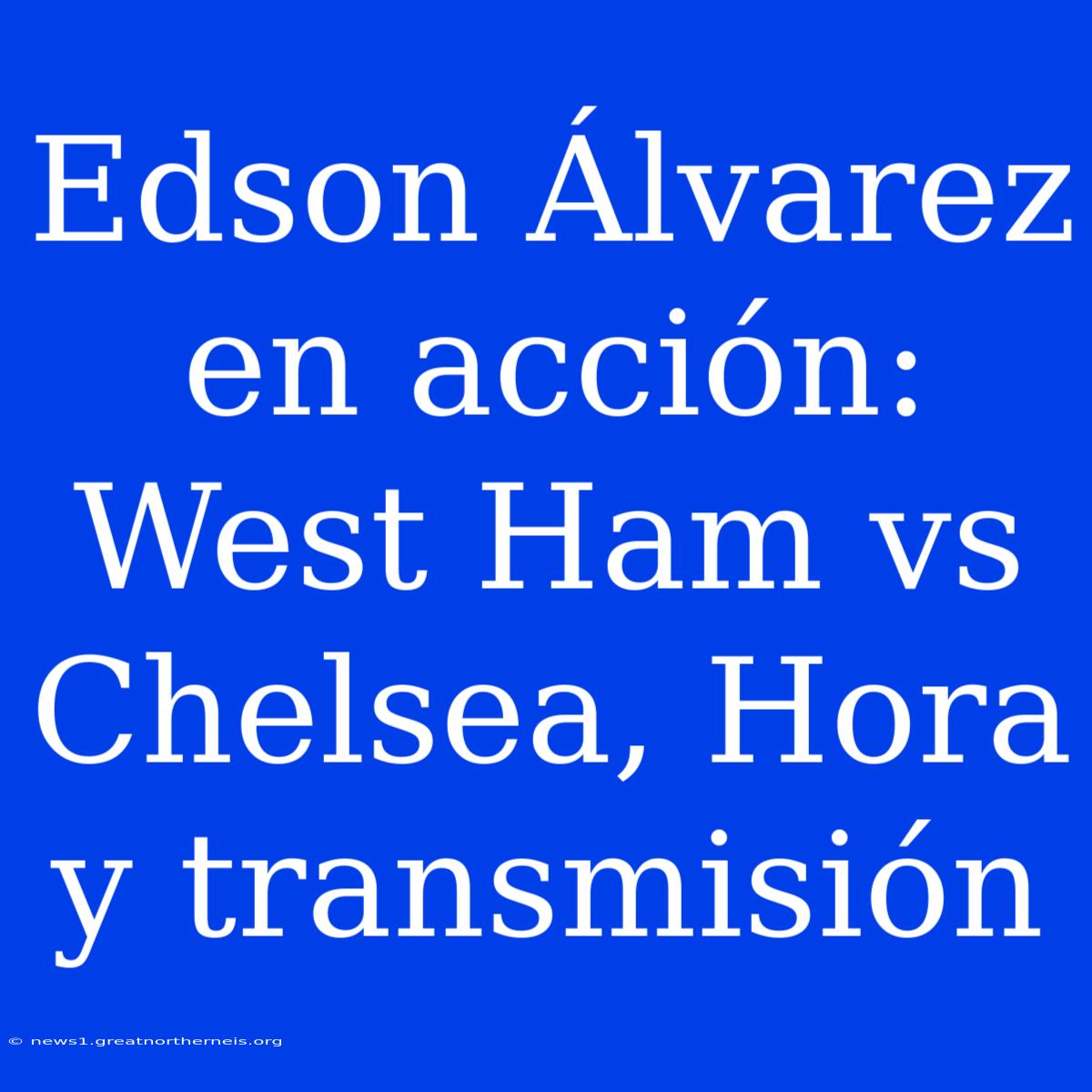 Edson Álvarez En Acción: West Ham Vs Chelsea, Hora Y Transmisión