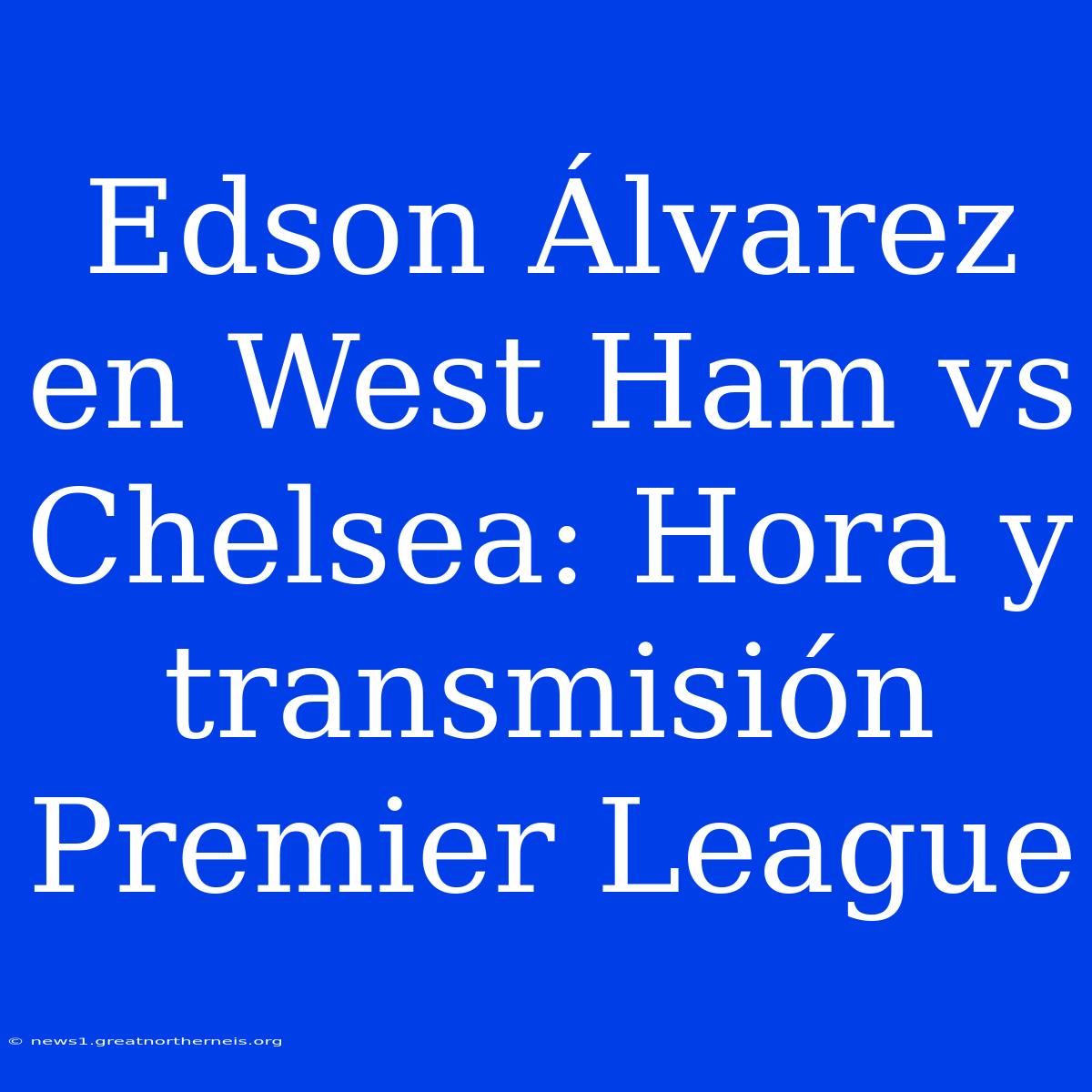 Edson Álvarez En West Ham Vs Chelsea: Hora Y Transmisión Premier League