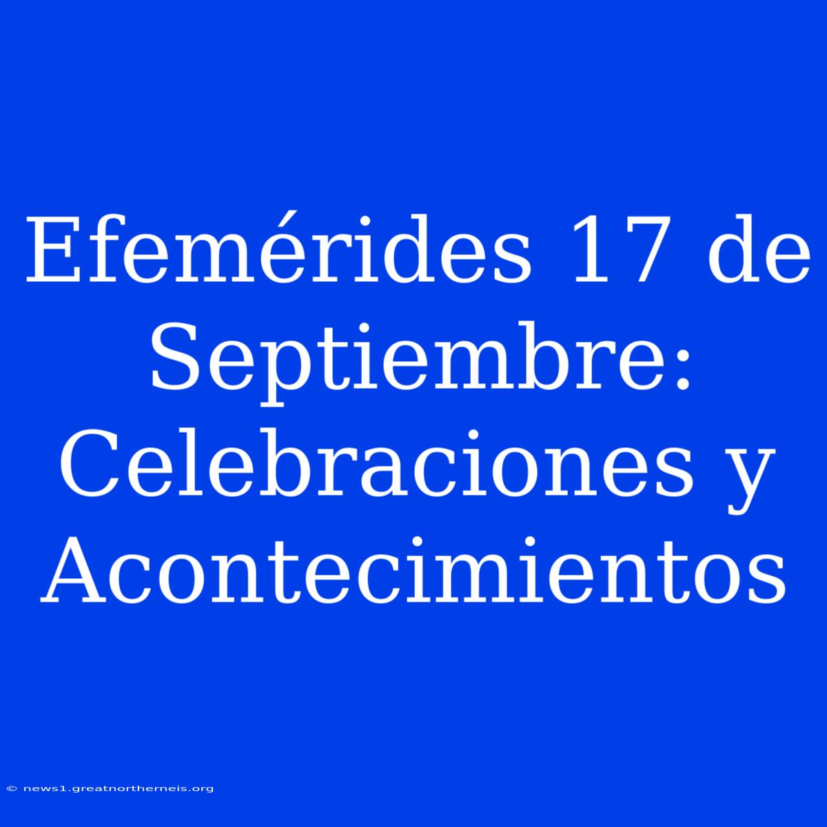 Efemérides 17 De Septiembre: Celebraciones Y Acontecimientos