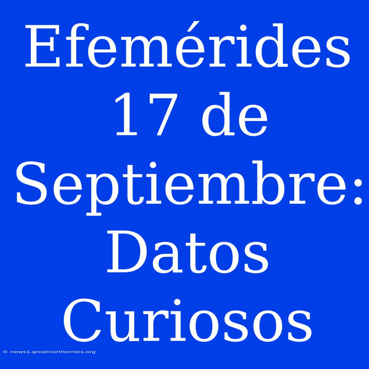 Efemérides 17 De Septiembre: Datos Curiosos