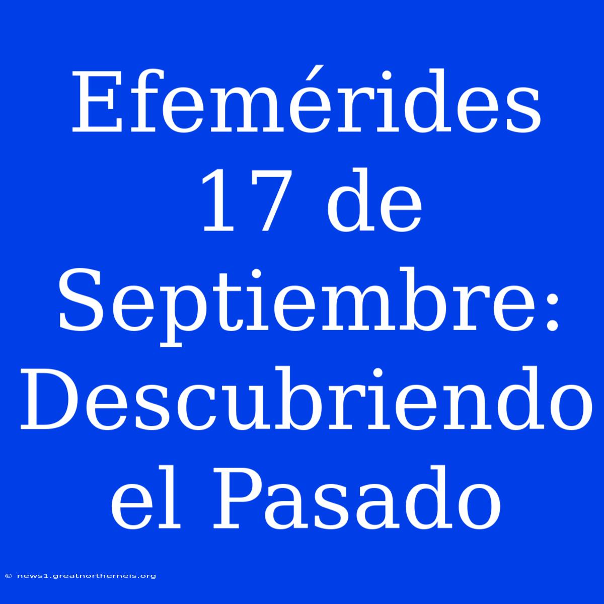 Efemérides 17 De Septiembre: Descubriendo El Pasado