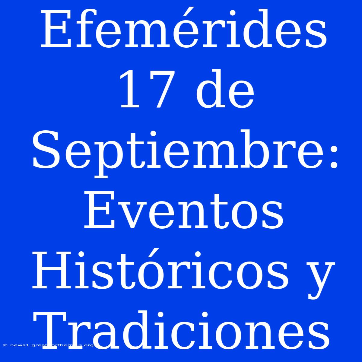 Efemérides 17 De Septiembre: Eventos Históricos Y Tradiciones