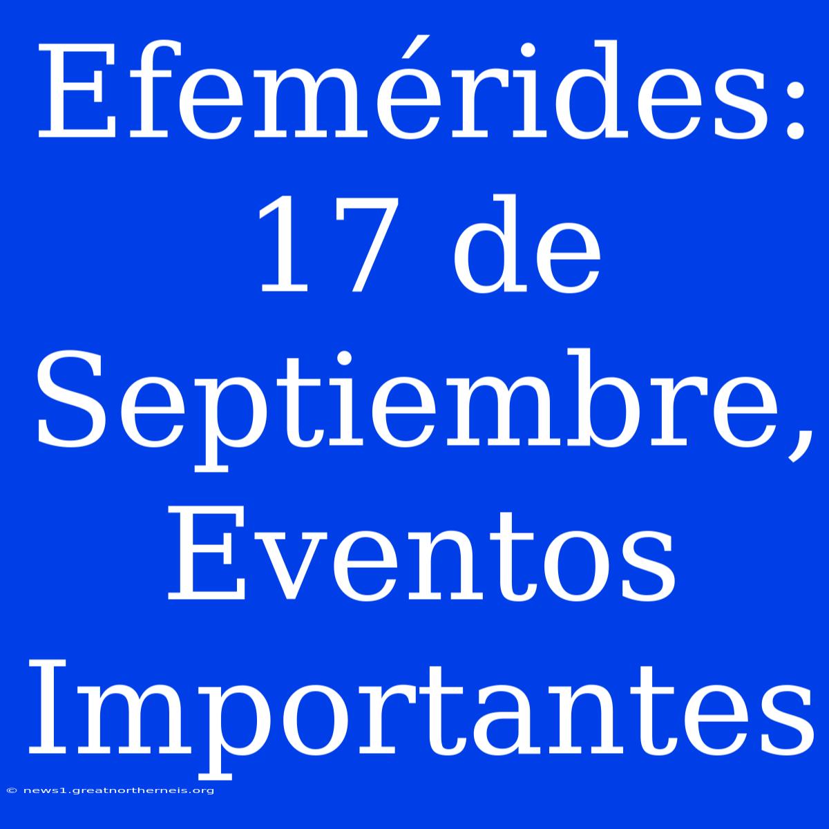 Efemérides: 17 De Septiembre, Eventos Importantes