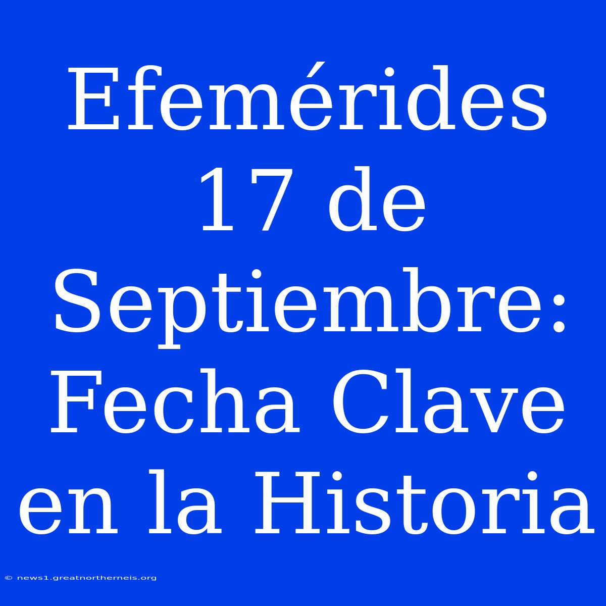 Efemérides 17 De Septiembre: Fecha Clave En La Historia