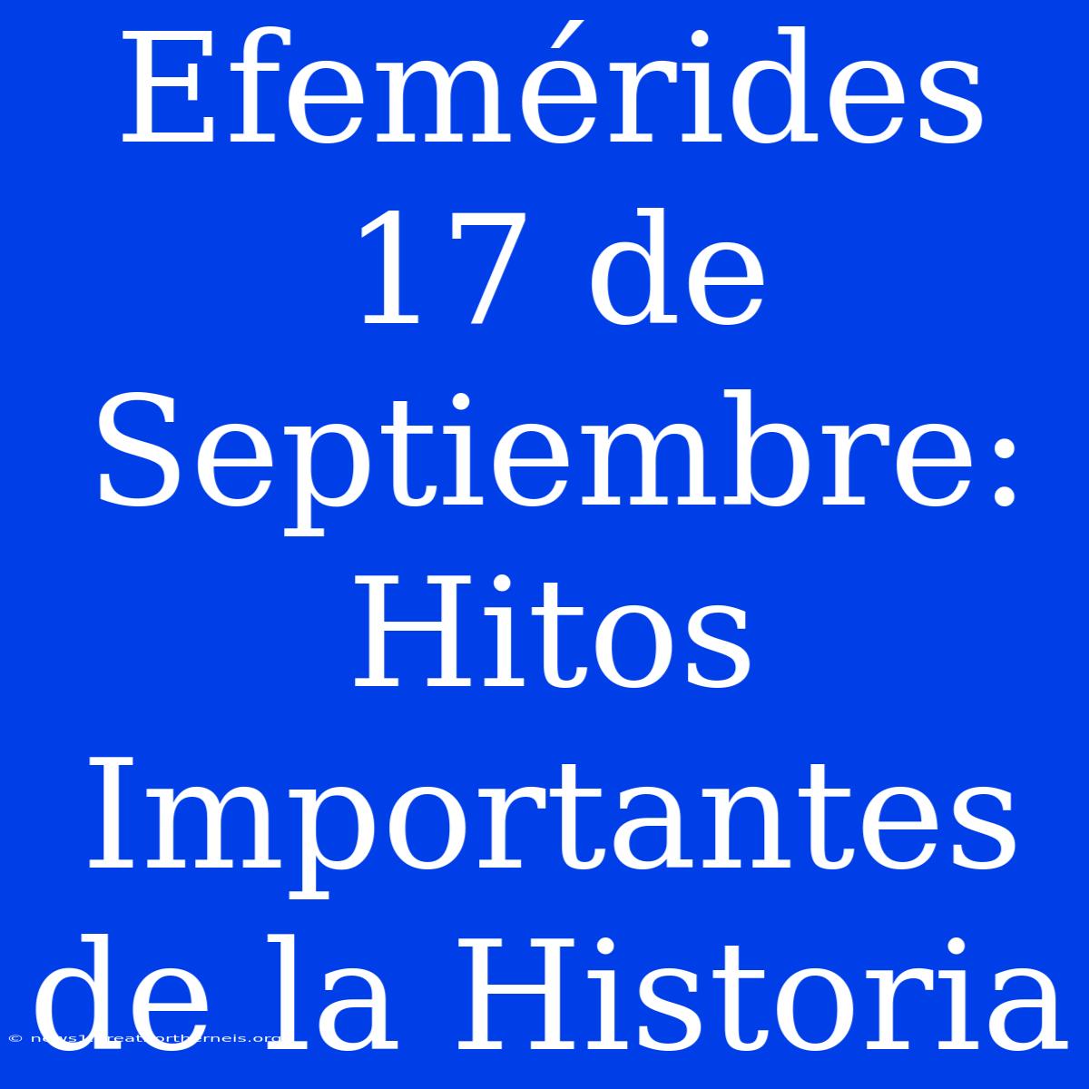 Efemérides 17 De Septiembre: Hitos Importantes De La Historia