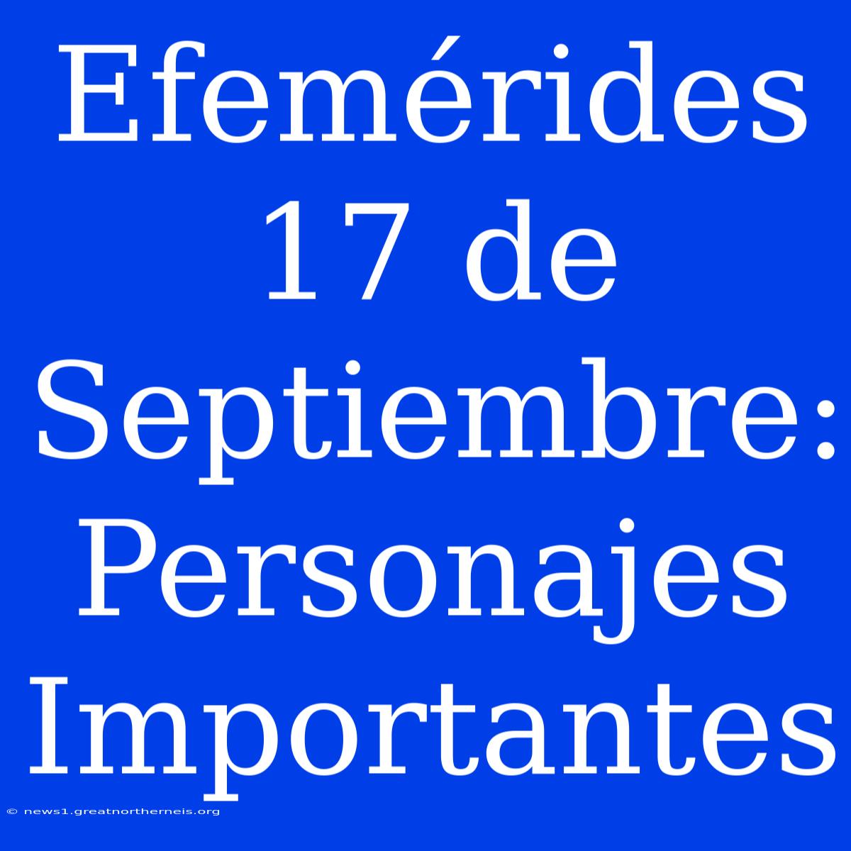 Efemérides 17 De Septiembre: Personajes Importantes