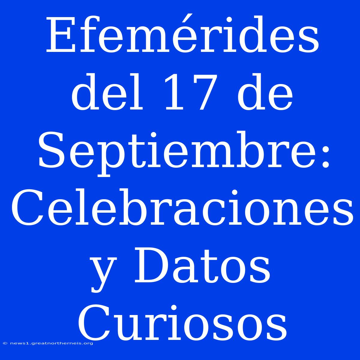 Efemérides Del 17 De Septiembre: Celebraciones Y Datos Curiosos