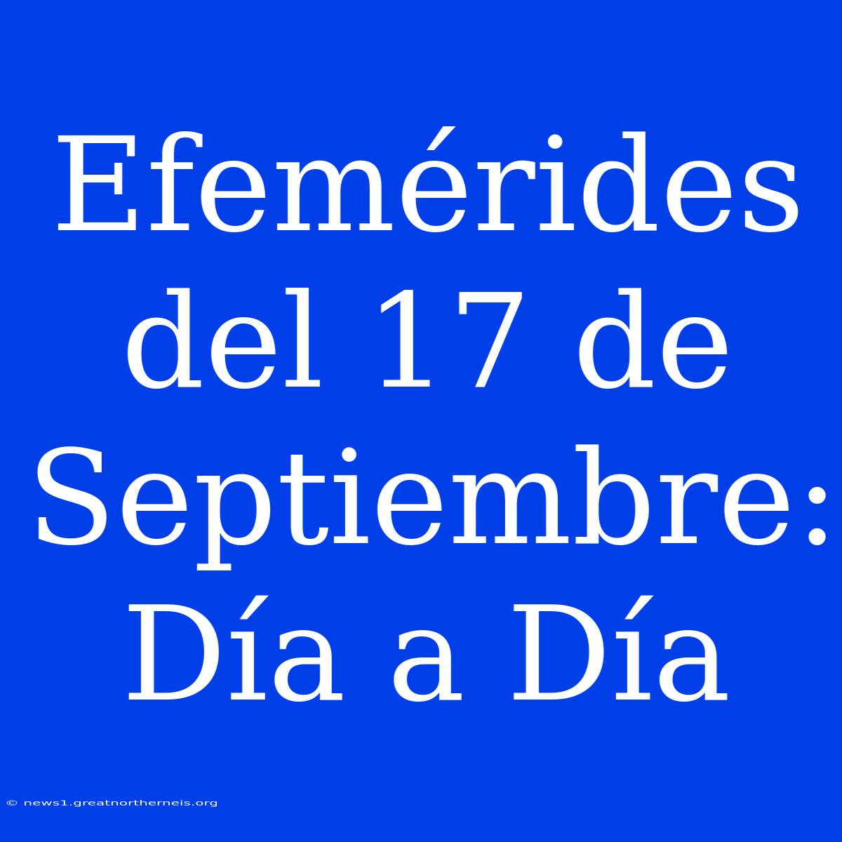 Efemérides Del 17 De Septiembre: Día A Día