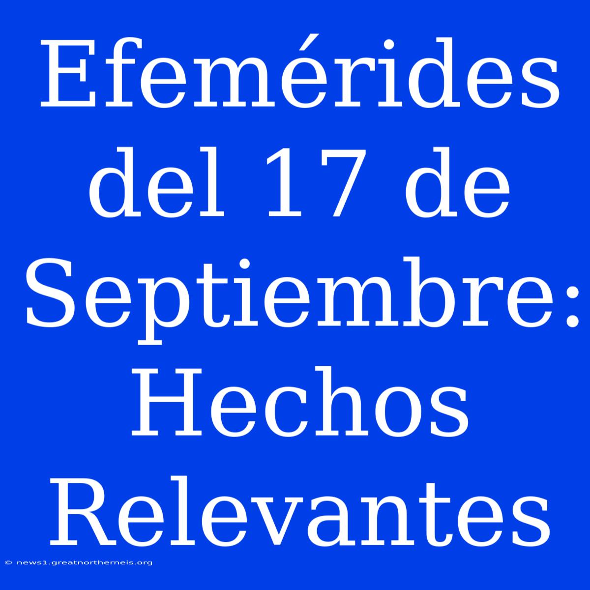 Efemérides Del 17 De Septiembre: Hechos Relevantes