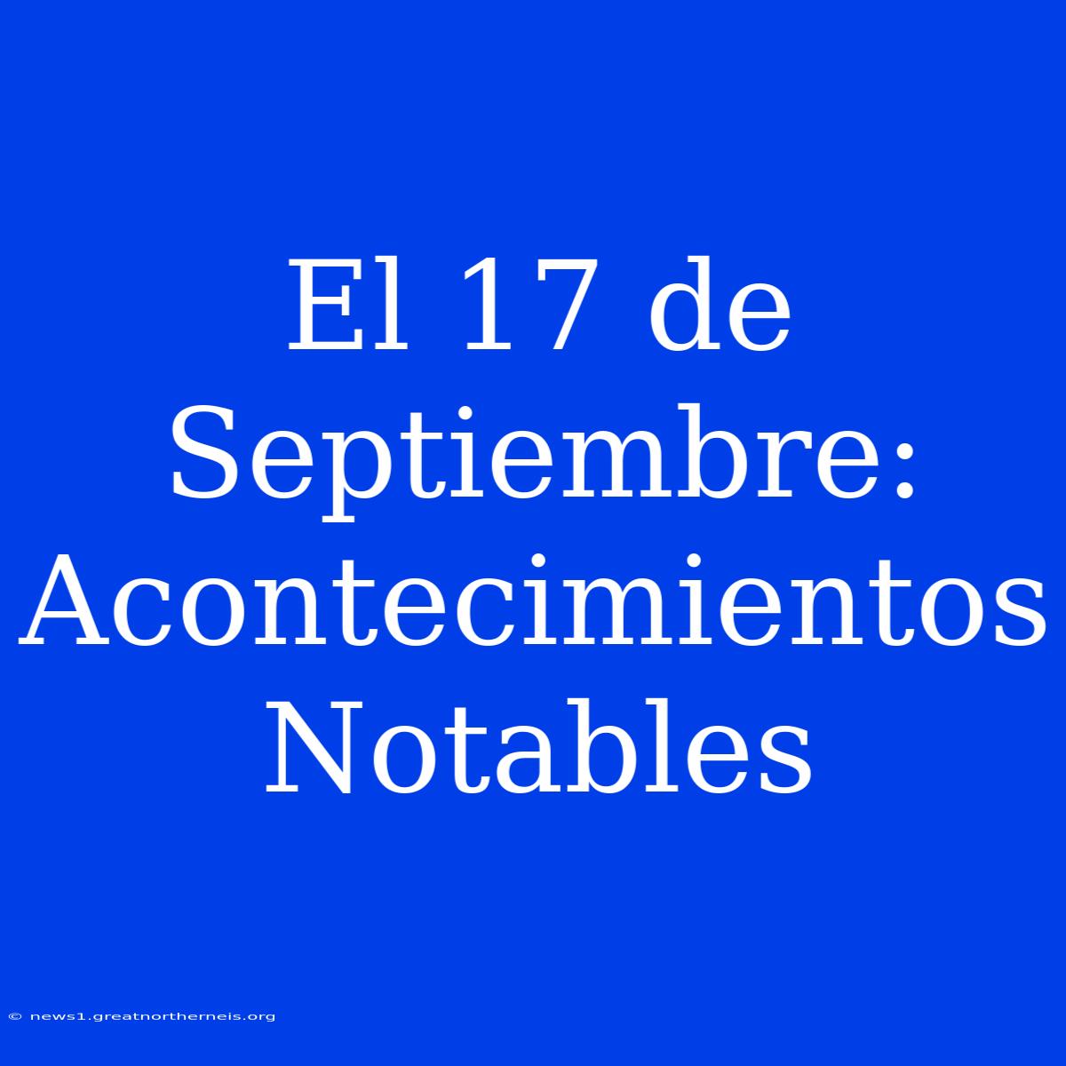 El 17 De Septiembre: Acontecimientos Notables