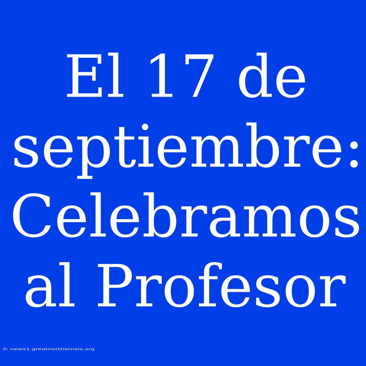 El 17 De Septiembre: Celebramos Al Profesor