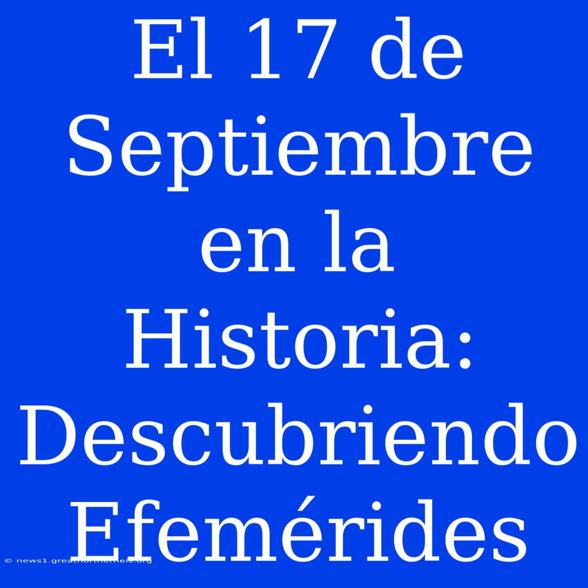 El 17 De Septiembre En La Historia: Descubriendo Efemérides