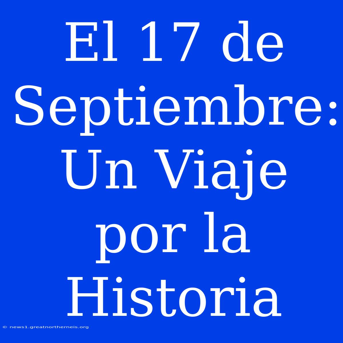 El 17 De Septiembre: Un Viaje Por La Historia