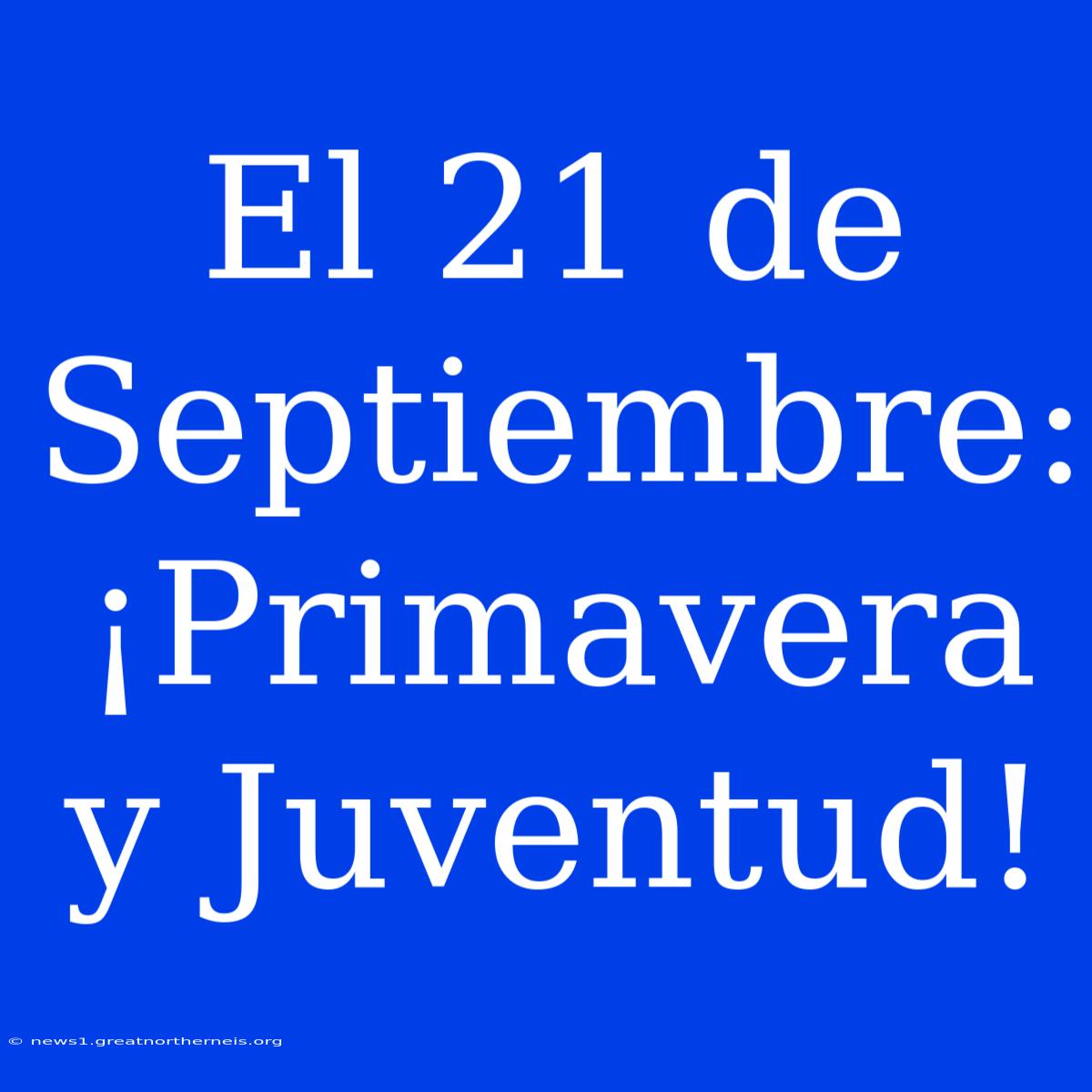 El 21 De Septiembre: ¡Primavera Y Juventud!