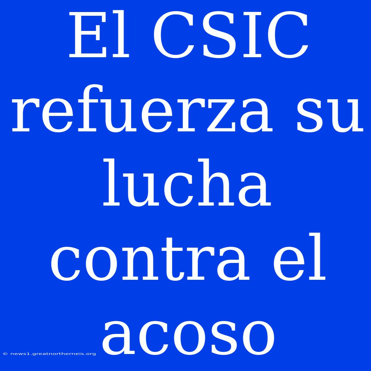 El CSIC Refuerza Su Lucha Contra El Acoso