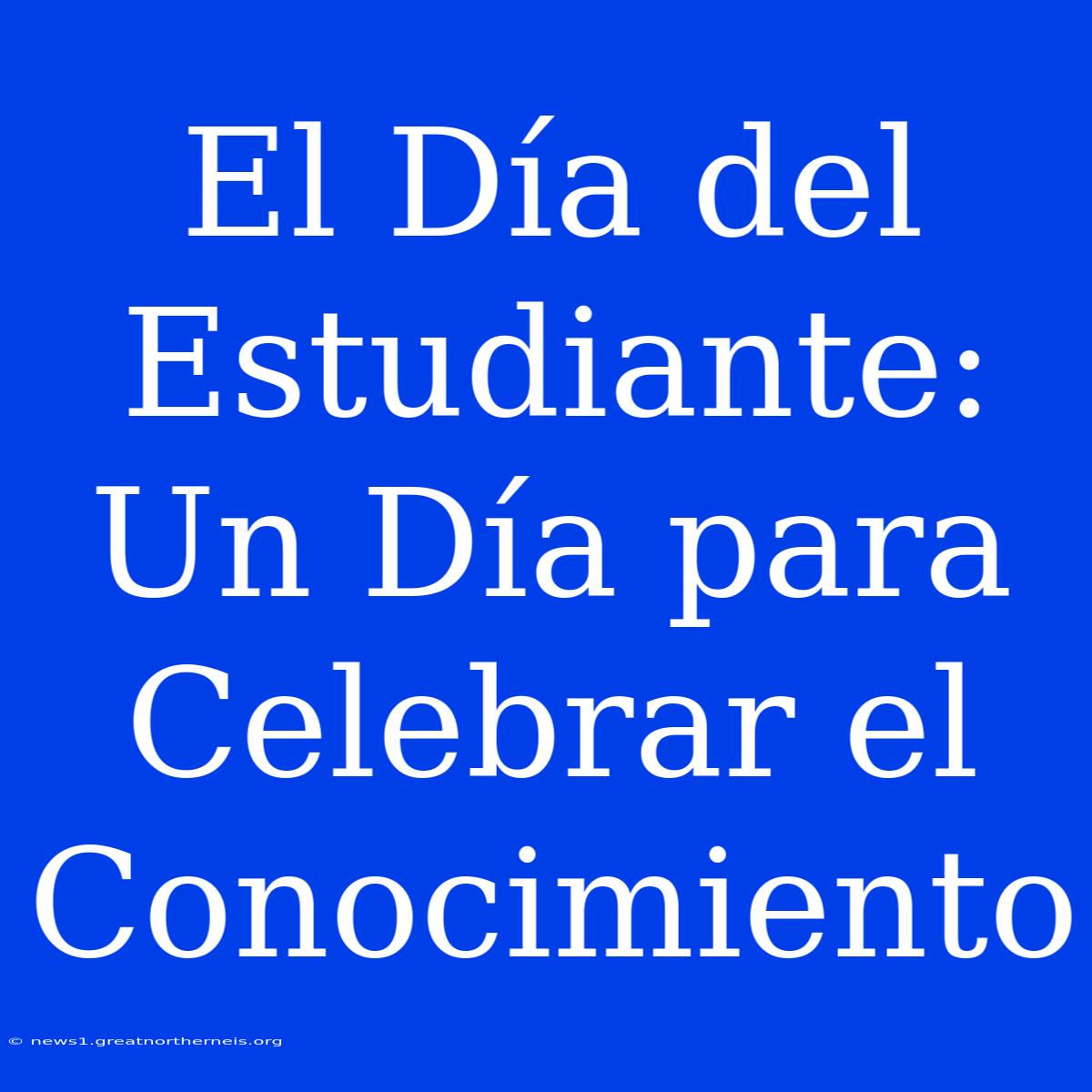 El Día Del Estudiante: Un Día Para Celebrar El Conocimiento