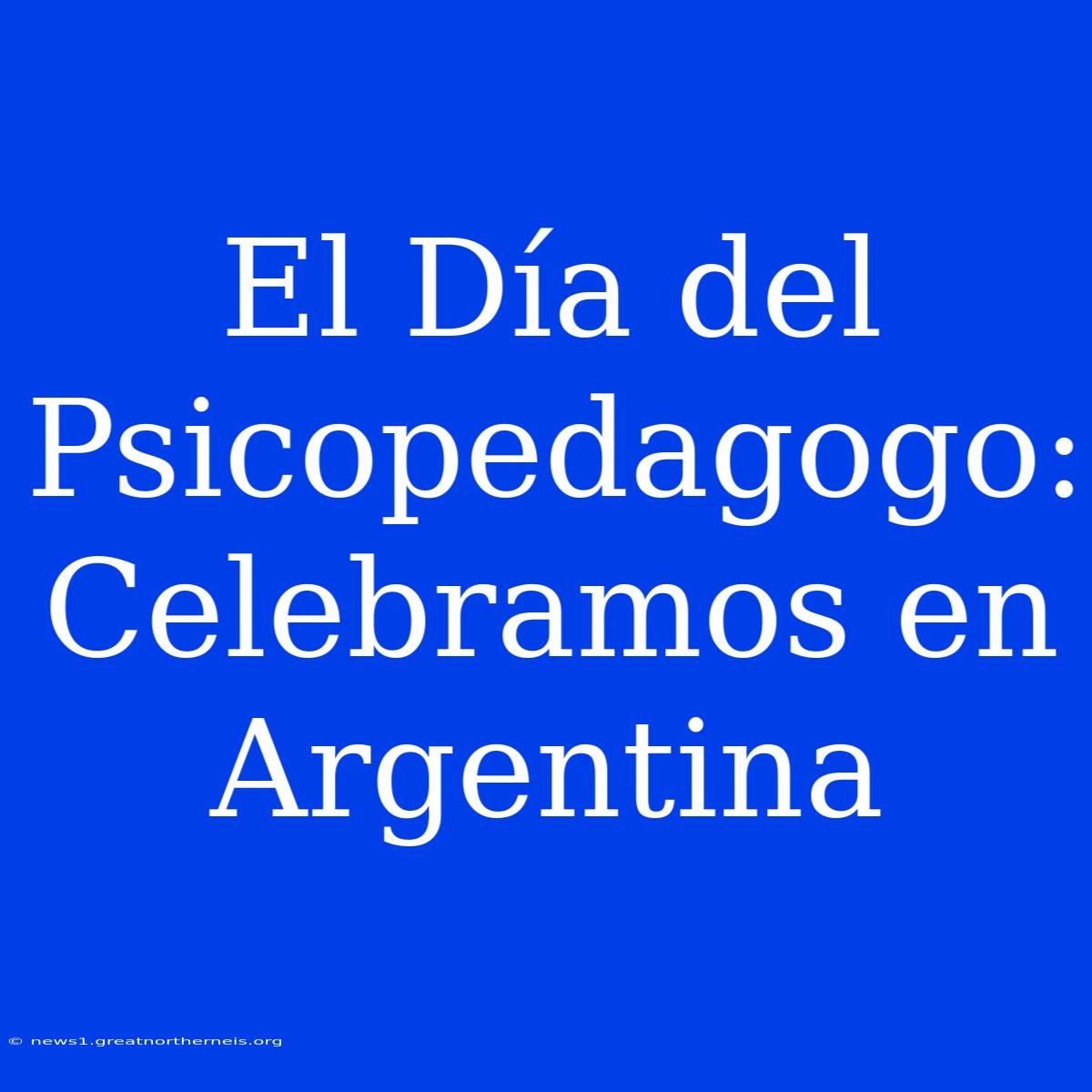 El Día Del Psicopedagogo: Celebramos En Argentina