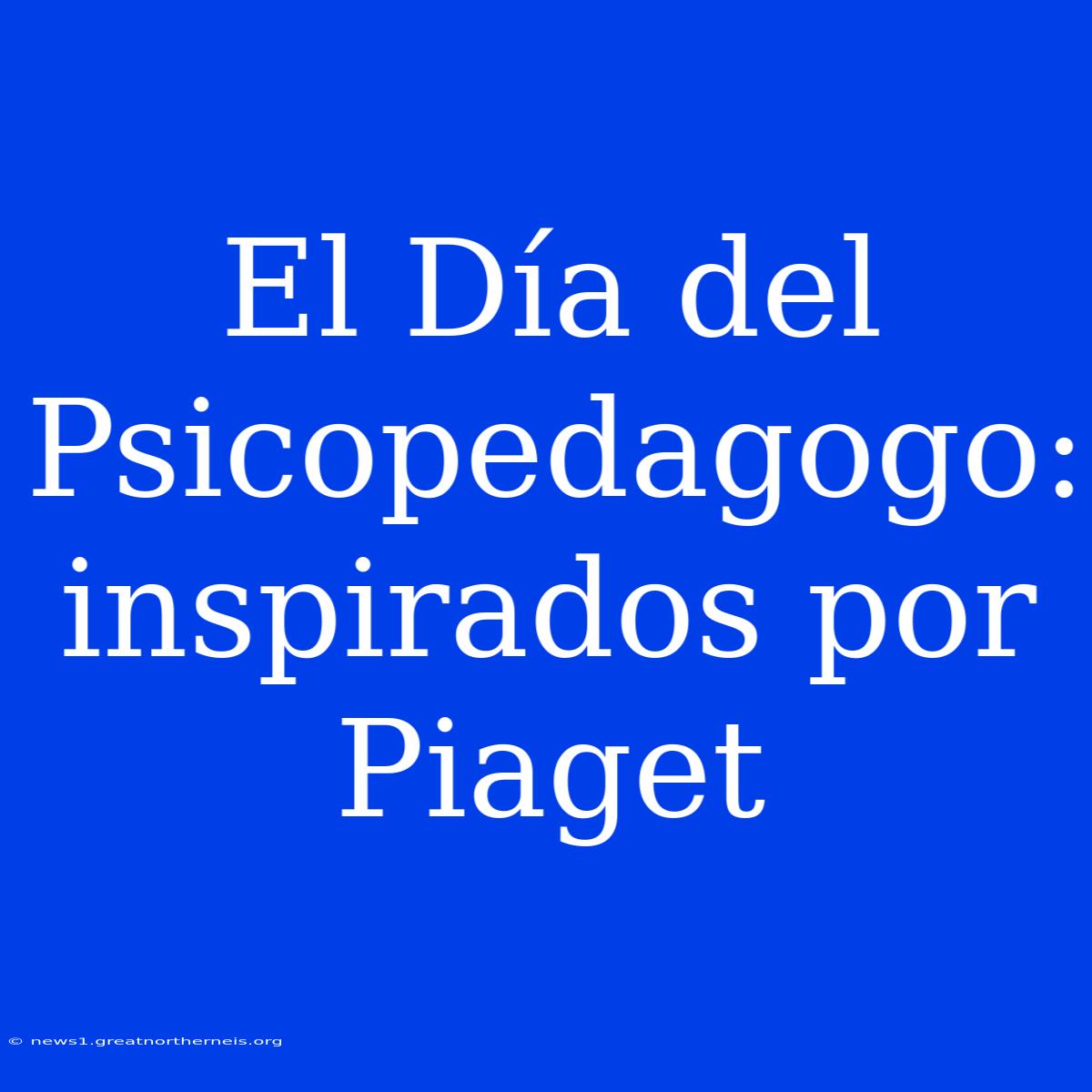 El Día Del Psicopedagogo: Inspirados Por Piaget