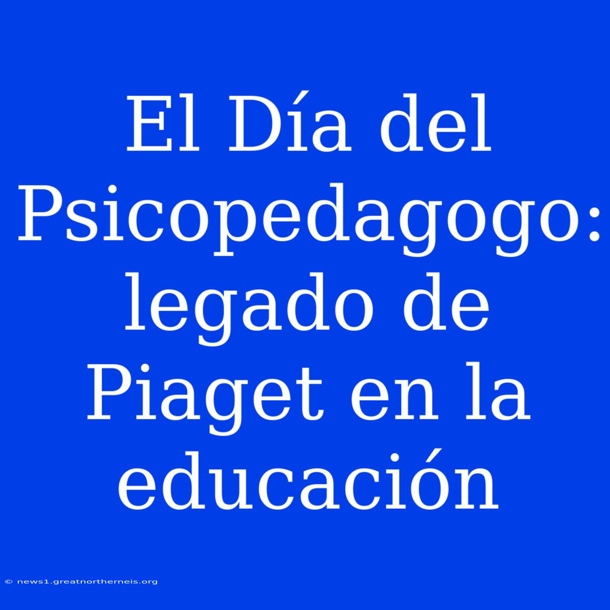 El Día Del Psicopedagogo: Legado De Piaget En La Educación