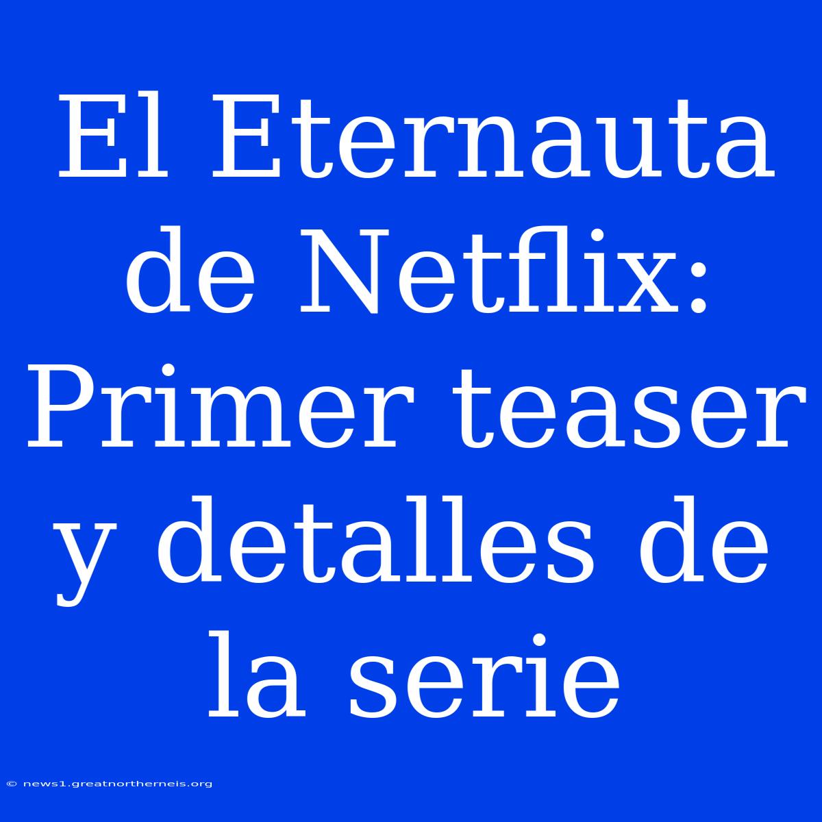 El Eternauta De Netflix: Primer Teaser Y Detalles De La Serie